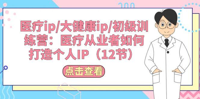 医疗ip/大健康ip/初级训练营：医疗从业者如何打造个人IP(12节-云泽轻创网