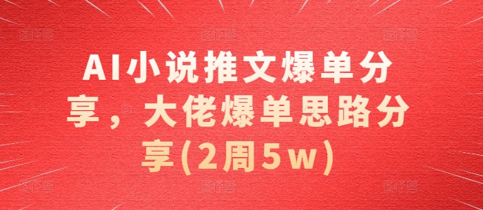 AI小说推文爆单分享，大佬爆单思路分享(2周5w)-云泽轻创网