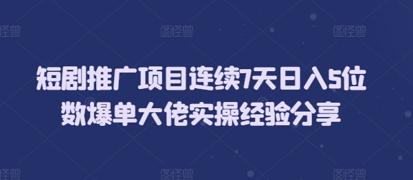 短剧推广项目连续7天日入5位数爆单大佬实操经验分享-云泽轻创网