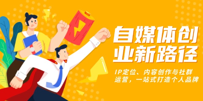 自媒体创业新路径：IP定位、内容创作与社群运营，一站式打造个人品牌-云泽轻创网