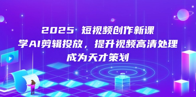 2025短视频创作新课，学AI剪辑投放，提升视频高清处理，成为天才策划-云泽轻创网