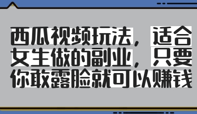 西瓜视频玩法，适合女生做的副业，只要你敢露脸就有收益-云泽轻创网
