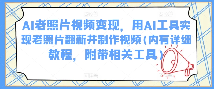 AI老照片视频变现，用AI工具实现老照片翻新并制作视频(内有详细教程，附带相关工具)-云泽轻创网