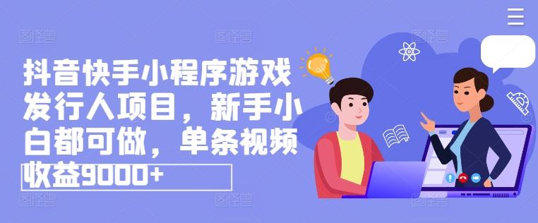 抖音快手小程序游戏发行人项目，新手小白都可做，单条视频收益9000+-云泽轻创网