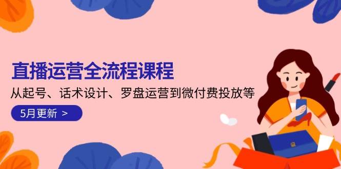直播运营全流程课程-5月更新:从起号、话术设计、罗盘运营到微付费投放等-云泽轻创网