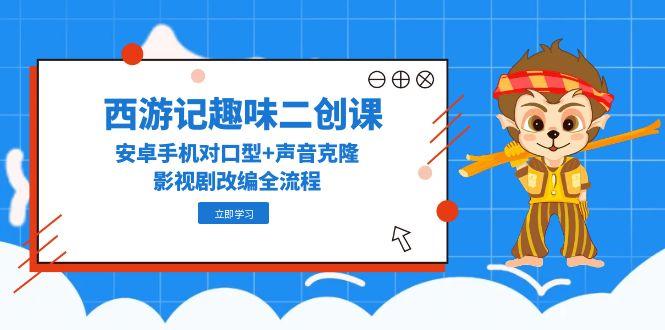 西游记趣味二创课，安卓手机对口型+声音克隆，影视剧改编全流程-云泽轻创网