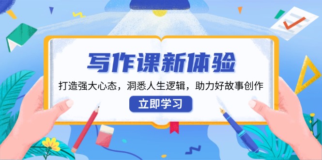 写作课新体验，打造强大心态，洞悉人生逻辑，助力好故事创作-云泽轻创网