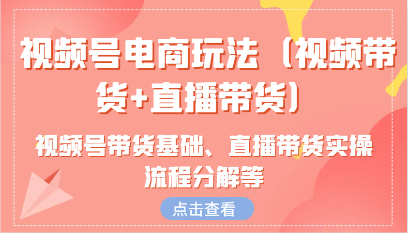 视频号电商玩法(视频带货+直播带货)含视频号带货基础、直播带货实操流程分解等-云泽轻创网