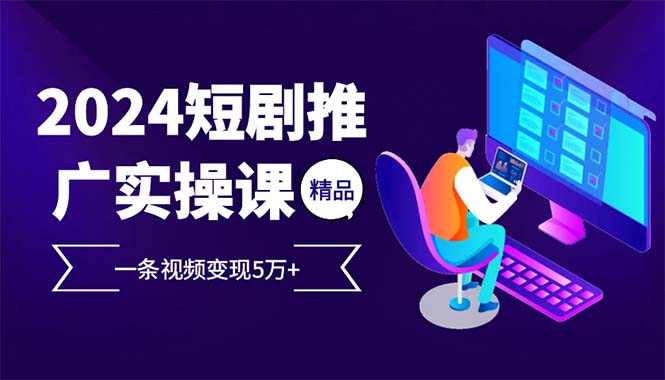 2024最火爆的项目短剧推广实操课 一条视频变现5万+-云泽轻创网