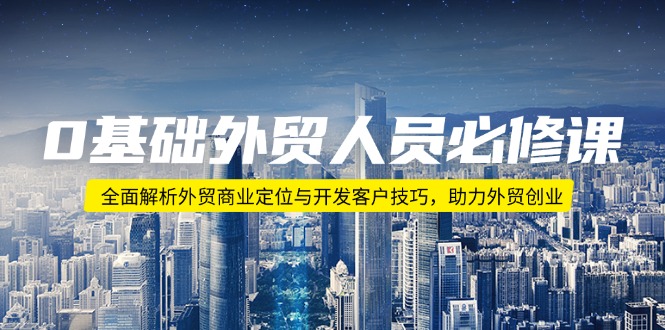 0基础外贸人员必修课：全面解析外贸商业定位与开发客户技巧，助力外贸创业-云泽轻创网