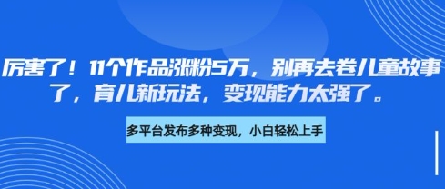 厉害了，11个作品涨粉5万，别再去卷儿童故事了，育儿新玩法，变现能力太强了-云泽轻创网
