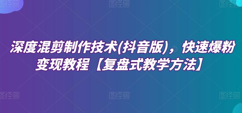 深度混剪制作技术(抖音版)，快速爆粉变现教程【复盘式教学方法】-云泽轻创网