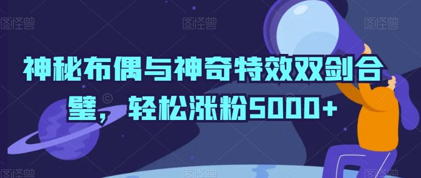 神秘布偶与神奇特效双剑合璧，轻松涨粉5000+【揭秘】-云泽轻创网