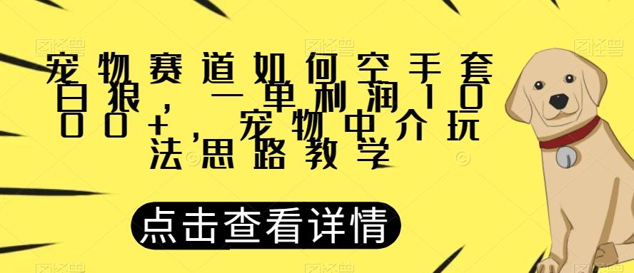 宠物赛道如何空手套白狼，一单利润1000+，宠物中介玩法思路教学【揭秘】-云泽轻创网