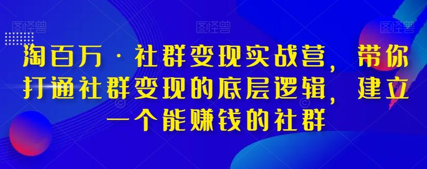 淘百万·社群变现实战营，带你打通社群变现的底层逻辑，建立一个能赚钱的社群-云泽轻创网