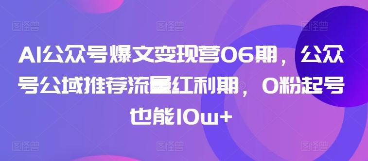 AI公众号爆文变现营06期，公众号公域推荐流量红利期，0粉起号也能10w+-云泽轻创网