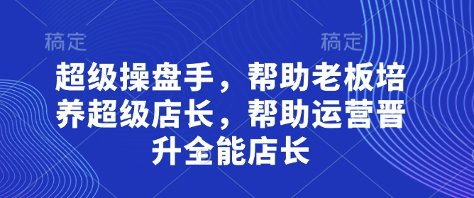 超级操盘手，​帮助老板培养超级店长，帮助运营晋升全能店长-云泽轻创网