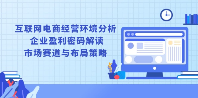 互联网电商经营环境分析, 企业盈利密码解读, 市场赛道与布局策略-云泽轻创网