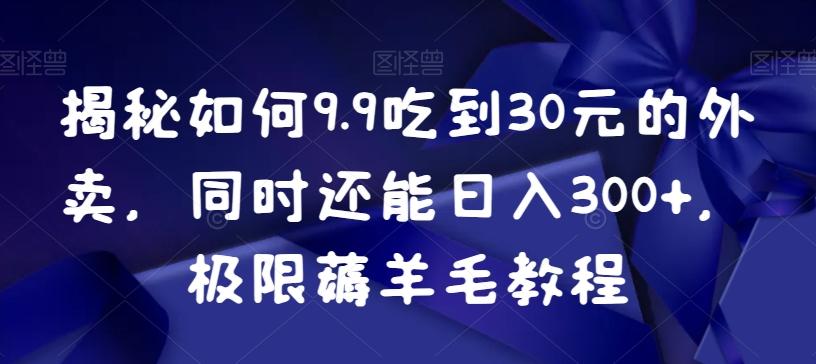 揭秘如何9.9吃到30元的外卖，同时还能日入300+，极限薅羊毛教程-云泽轻创网