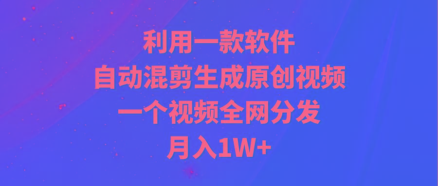 (9472期)利用一款软件，自动混剪生成原创视频，一个视频全网分发，月入1W+附软件-云泽轻创网
