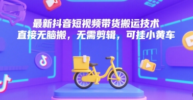 最新抖音短视频带货搬运技术，直接无脑搬，无需剪辑，可挂小黄车-云泽轻创网