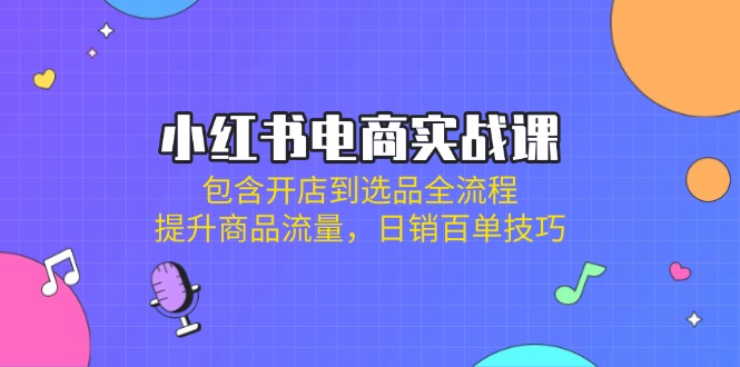 小红书电商实战课：包含开店到选品全流程，提升商品流量，日销百单技巧-云泽轻创网