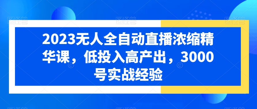 2023无人全自动直播浓缩精华课，低投入高产出，3000号实战经验-云泽轻创网