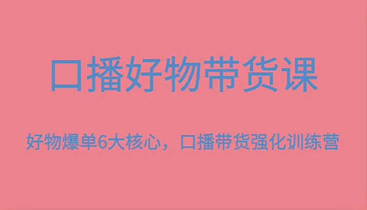 口播好物带货课，好物爆单6大核心，口播带货强化训练营-云泽轻创网