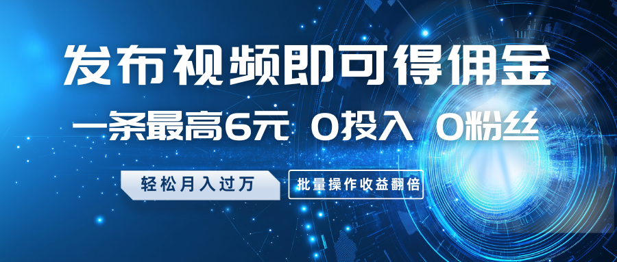 发布视频即可得佣金,一条最高6元,0投入0粉丝,月入过万,批量操作收益翻倍-云泽轻创网