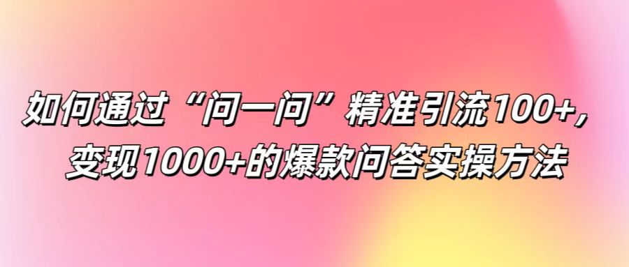 如何通过“问一问”精准引流100+， 变现1000+的爆款问答实操方法-云泽轻创网