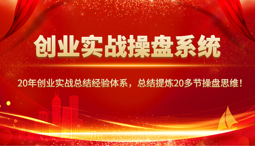 创业实战操盘系统，20年创业实战总结经验体系，总结提炼20多节操盘思维！-云泽轻创网