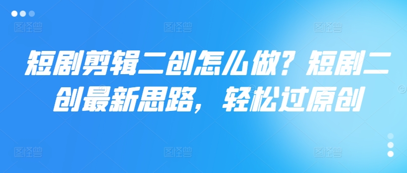 短剧剪辑二创怎么做？短剧二创最新思路，轻松过原创-云泽轻创网