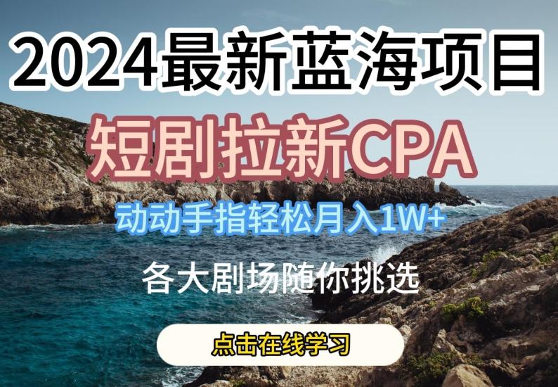 2024最新蓝海项日，短剧拉新CPA，动动手指轻松月入1W，全各大剧场随你挑选【揭秘】-云泽轻创网