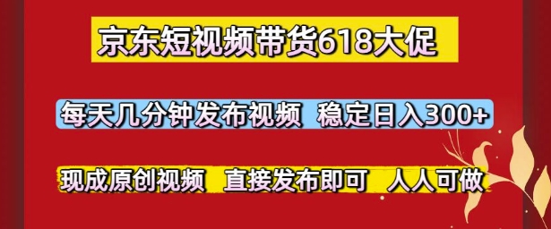 京东短视频带货618大促，每天几分钟发布视频，稳定日入3张+，现成原创视频，直接发布即可【揭秘】-云泽轻创网