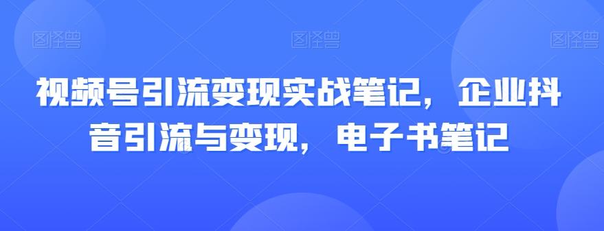 视频号引流变现实战笔记，企业抖音引流与变现，电子书笔记-云泽轻创网