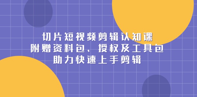 切片短视频剪辑认知课，附赠资料包、授权及工具包，助力快速上手剪辑-云泽轻创网
