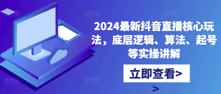 2024最新抖音直播核心玩法，底层逻辑、算法、起号等实操讲解-云泽轻创网