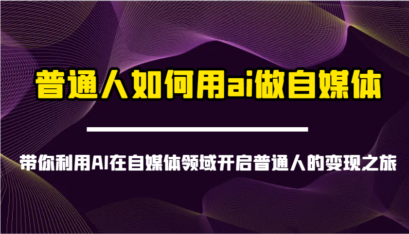 普通人如何用ai做自媒体-带你利用AI在自媒体领域开启普通人的变现之旅-云泽轻创网