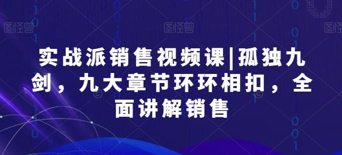 实战派销售视频课|孤独九剑，九大章节环环相扣，全面讲解销售-云泽轻创网