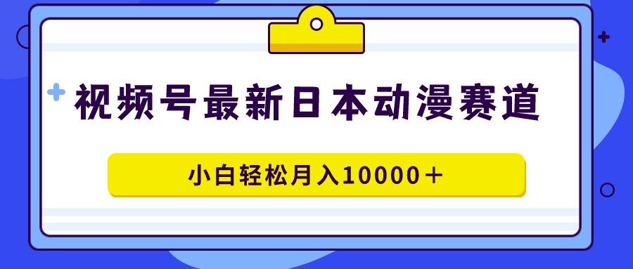视频号日本动漫蓝海赛道，100%原创，小白轻松月入10000＋-云泽轻创网