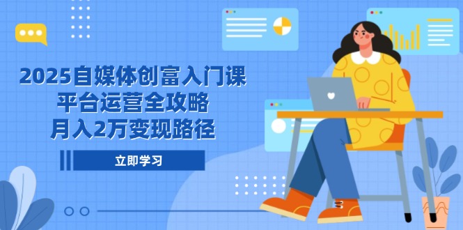 2025自媒体创富入门课，平台运营全攻略，月入2万变现路径-云泽轻创网