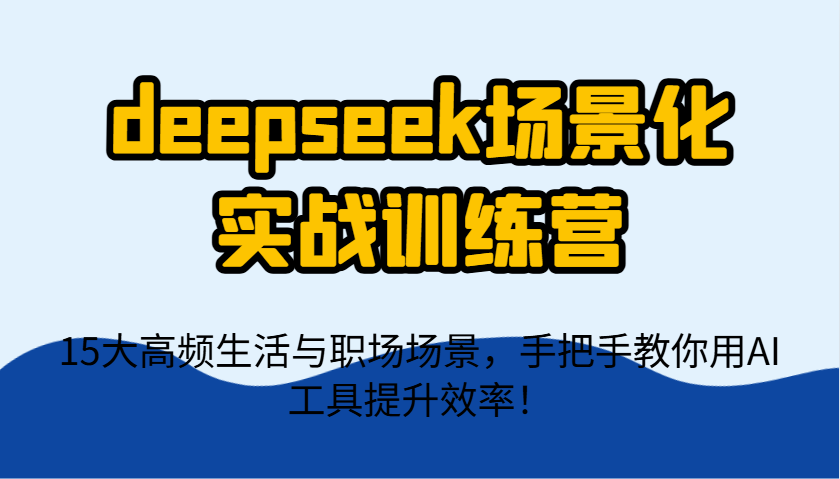 deepseek场景化实战训练营,15大高频生活与职场场景,手把手教你用AI工具提升效率!-云泽轻创网
