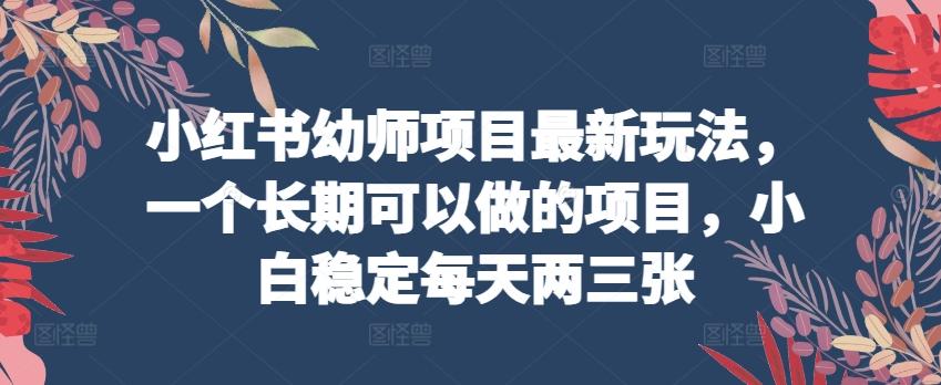 小红书幼师项目最新玩法，一个长期可以做的项目，小白稳定每天两三张-云泽轻创网