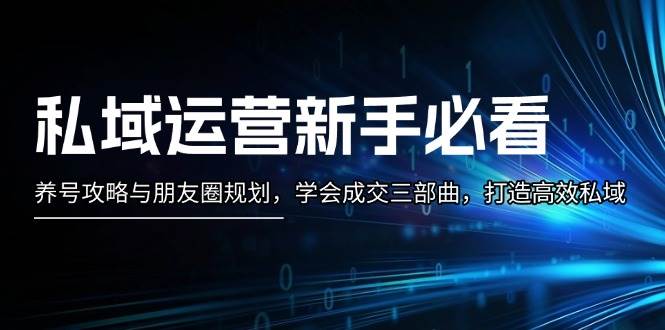 私域运营新手必看：养号攻略与朋友圈规划，学会成交三部曲，打造高效私域-云泽轻创网