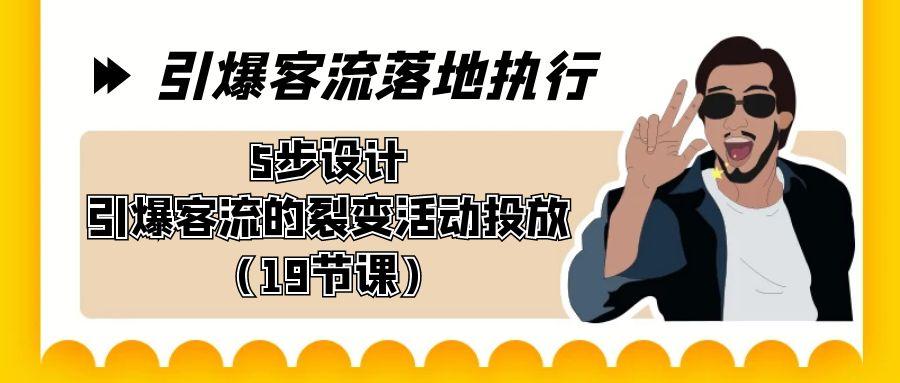 引爆-客流落地执行，5步设计引爆客流的裂变活动投放(19节课)-云泽轻创网
