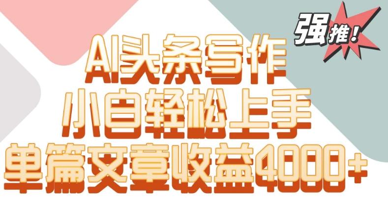 单片文章收益4000+!AI头条写作,小白轻松上手【揭秘】
