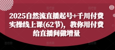 2025自然流直播起号+千川付费实操线上课(62节)，教你用付费给直播间做增量-云泽轻创网
