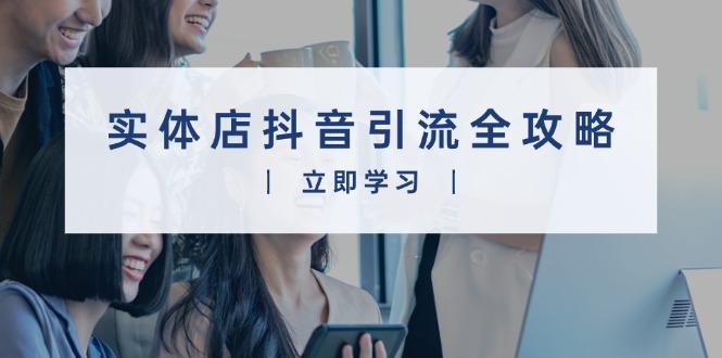 实体店抖音引流全攻略，从视频制作到直播变现，打造火爆生意-云泽轻创网