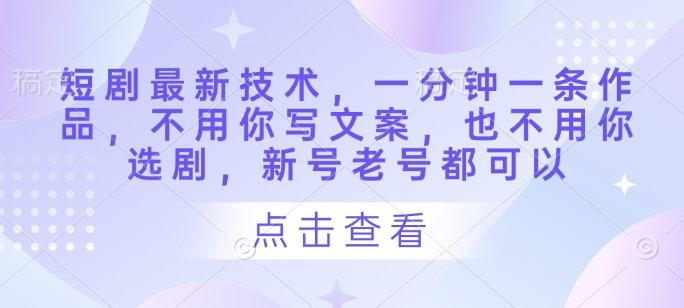 短剧最新技术，一分钟一条作品，不用你写文案，也不用你选剧，新号老号都可以-云泽轻创网