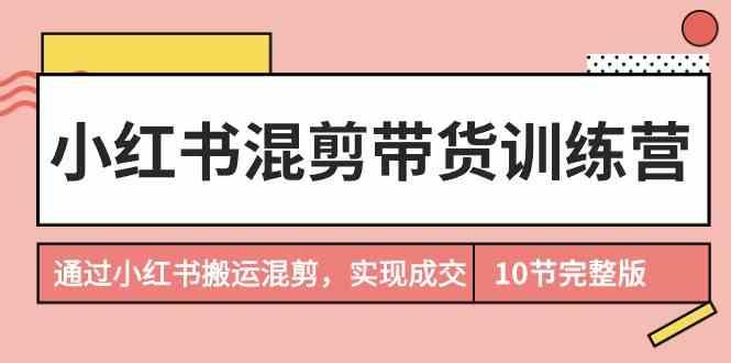 小红书混剪带货训练营，通过小红书搬运混剪实现成交(完结)-云泽轻创网